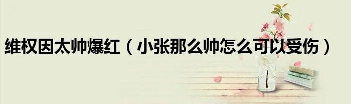 维权因太帅爆红（小张那么帅怎么可以受伤）