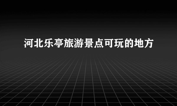 河北乐亭旅游景点可玩的地方