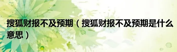 搜狐财报不及预期（搜狐财报不及预期是什么意思）