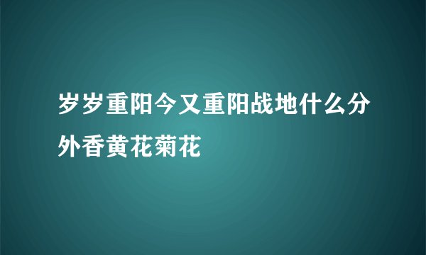 岁岁重阳今又重阳战地什么分外香黄花菊花