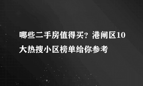 哪些二手房值得买？港闸区10大热搜小区榜单给你参考