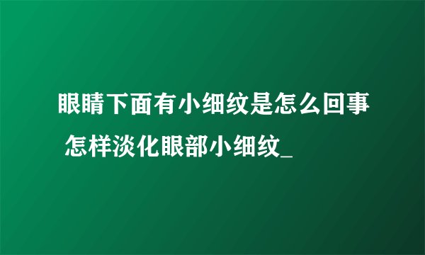眼睛下面有小细纹是怎么回事 怎样淡化眼部小细纹_