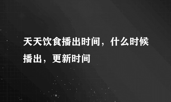 天天饮食播出时间，什么时候播出，更新时间
