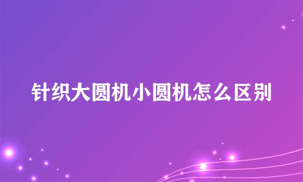 针织大圆机小圆机怎么区别