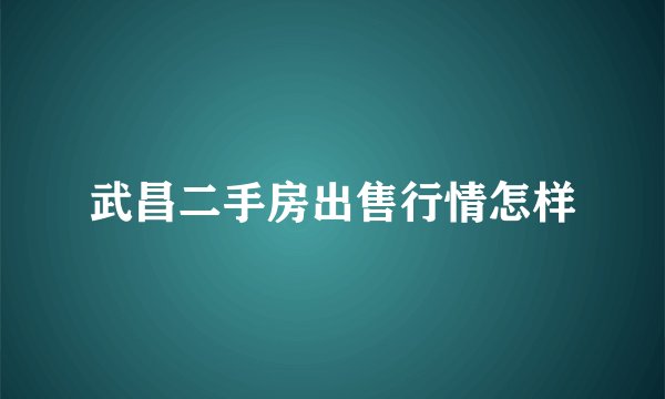 武昌二手房出售行情怎样