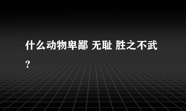 什么动物卑鄙 无耻 胜之不武？