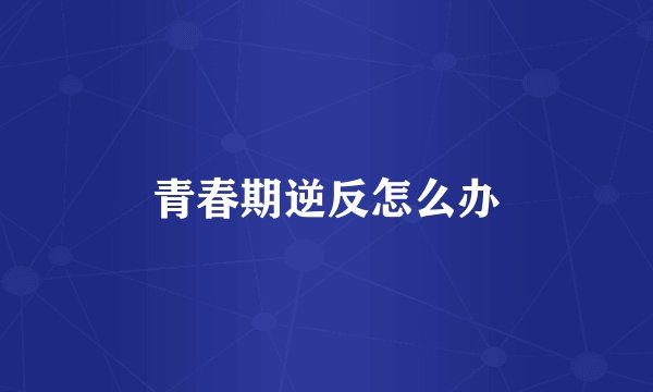 青春期逆反怎么办
