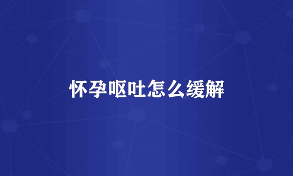 怀孕呕吐怎么缓解