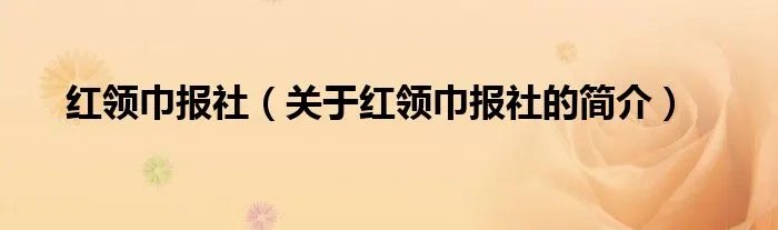 红领巾报社（关于红领巾报社的简介）
