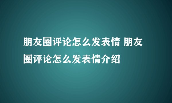 朋友圈评论怎么发表情 朋友圈评论怎么发表情介绍