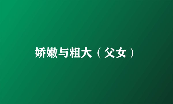 娇嫩与粗大（父女）