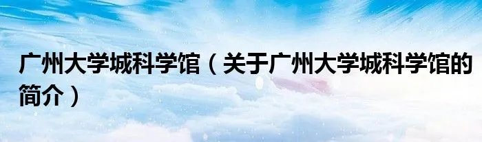 广州大学城科学馆（关于广州大学城科学馆的简介）
