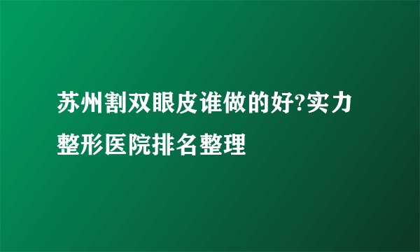苏州割双眼皮谁做的好?实力整形医院排名整理