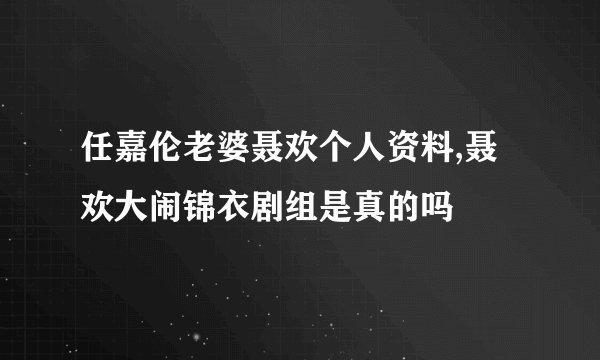 任嘉伦老婆聂欢个人资料,聂欢大闹锦衣剧组是真的吗