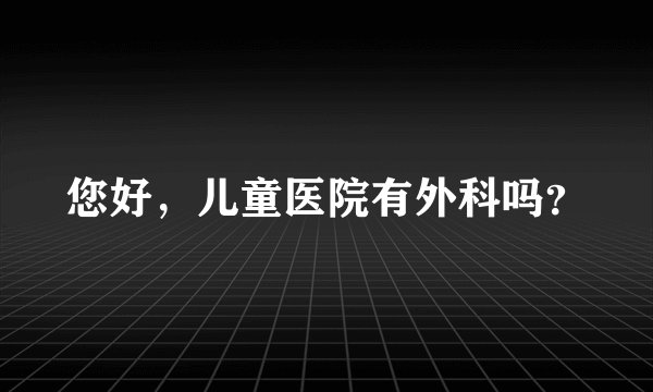 您好，儿童医院有外科吗？