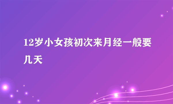 12岁小女孩初次来月经一般要几天