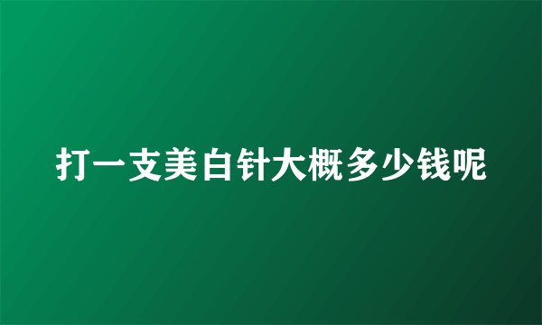 打一支美白针大概多少钱呢
