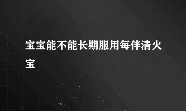 宝宝能不能长期服用每伴清火宝