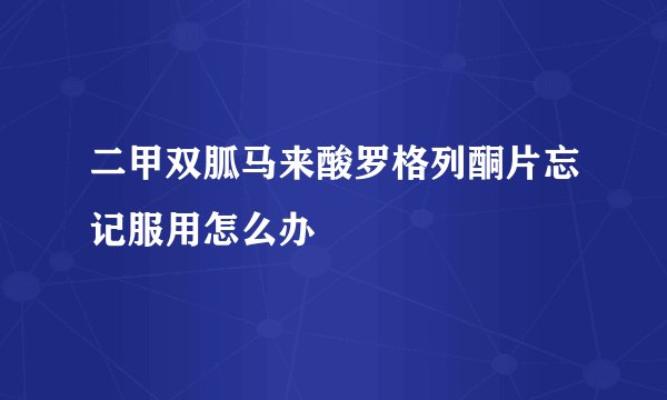 二甲双胍马来酸罗格列酮片忘记服用怎么办