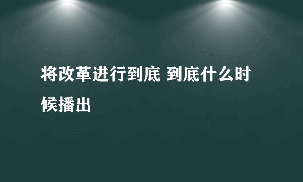 将改革进行到底 到底什么时候播出