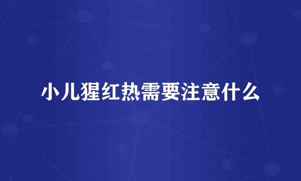 小儿猩红热需要注意什么
