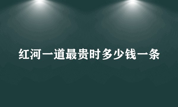红河一道最贵时多少钱一条
