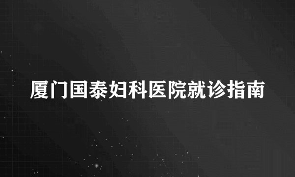 厦门国泰妇科医院就诊指南
