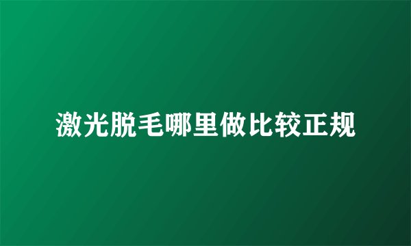 激光脱毛哪里做比较正规