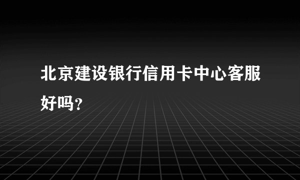 北京建设银行信用卡中心客服好吗？