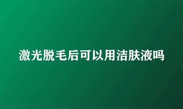 激光脱毛后可以用洁肤液吗