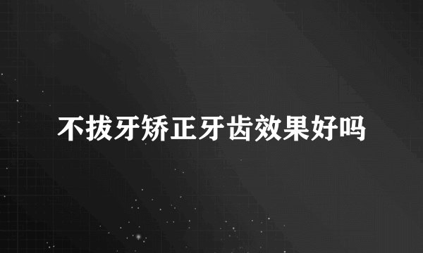 不拔牙矫正牙齿效果好吗