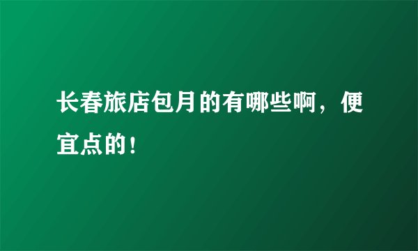 长春旅店包月的有哪些啊，便宜点的！