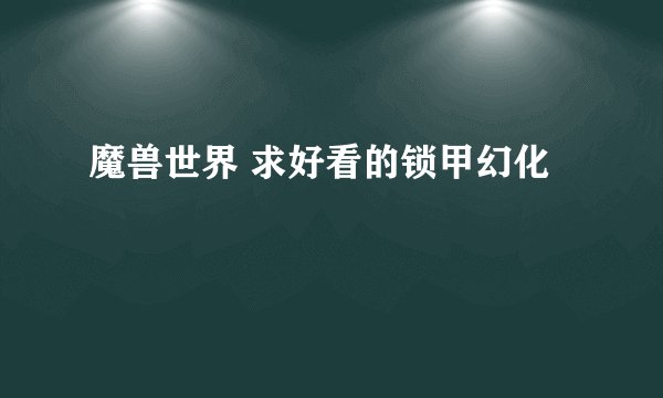 魔兽世界 求好看的锁甲幻化