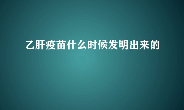 乙肝疫苗什么时候发明出来的