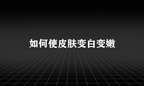如何使皮肤变白变嫩