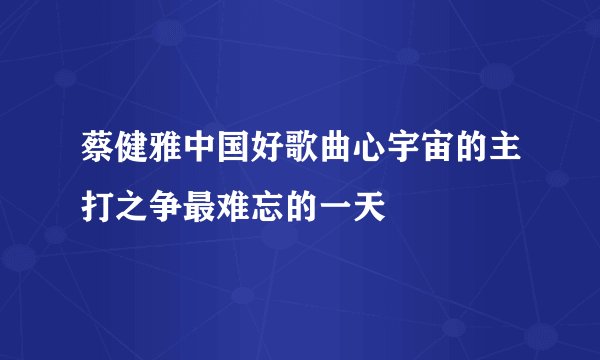 蔡健雅中国好歌曲心宇宙的主打之争最难忘的一天