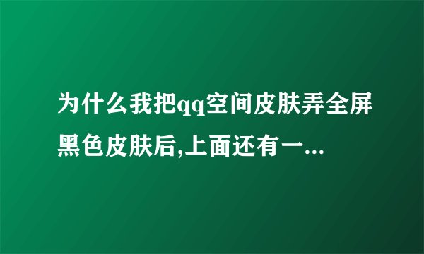 为什么我把qq空间皮肤弄全屏黑色皮肤后,上面还有一层qzone的海蓝色图片啊,