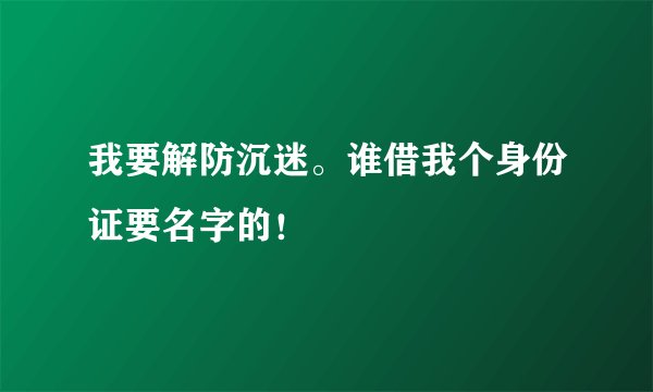 我要解防沉迷。谁借我个身份证要名字的！