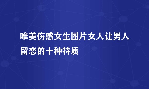 唯美伤感女生图片女人让男人留恋的十种特质