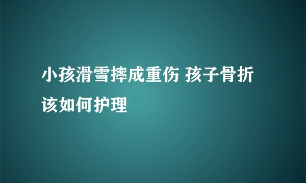 小孩滑雪摔成重伤 孩子骨折该如何护理