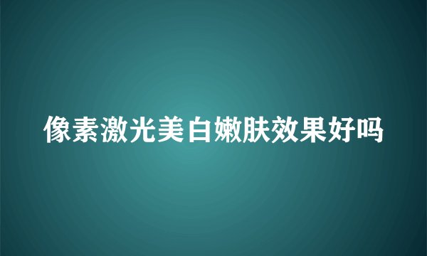像素激光美白嫩肤效果好吗