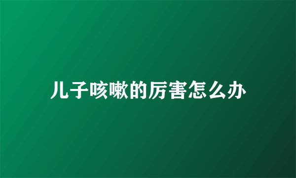 儿子咳嗽的厉害怎么办