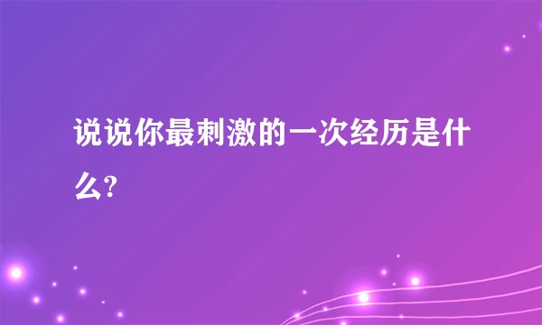 说说你最刺激的一次经历是什么?