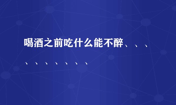 喝酒之前吃什么能不醉、、、、、、、、、、