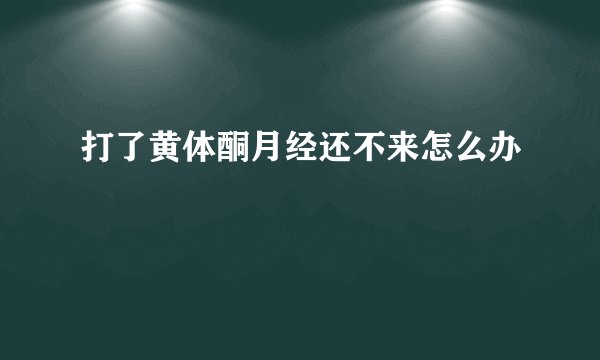 打了黄体酮月经还不来怎么办