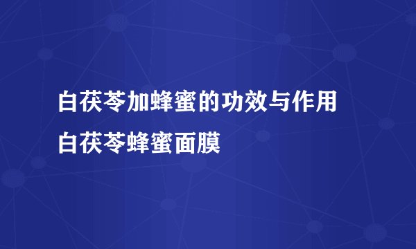 白茯苓加蜂蜜的功效与作用 白茯苓蜂蜜面膜