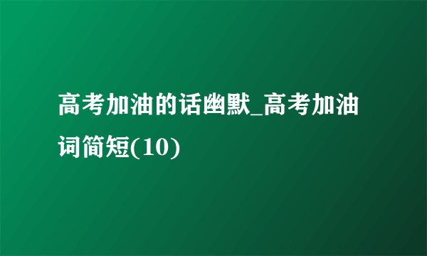 高考加油的话幽默_高考加油词简短(10)