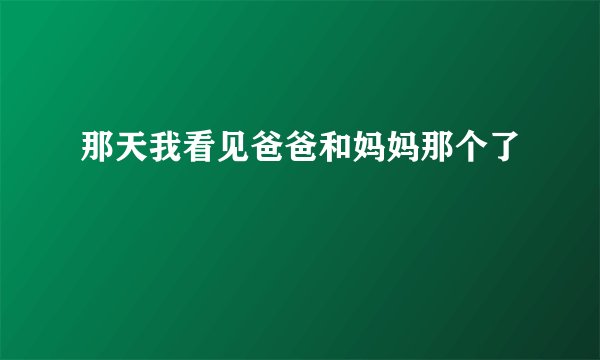 那天我看见爸爸和妈妈那个了