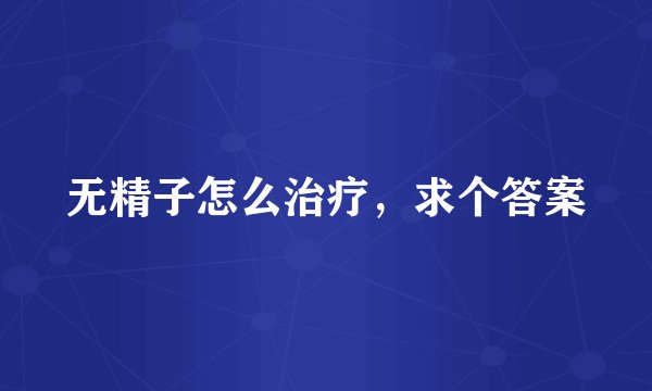 无精子怎么治疗，求个答案