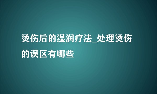 烫伤后的湿润疗法_处理烫伤的误区有哪些